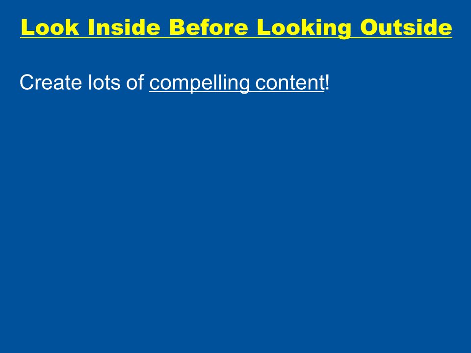 Look Inside Before Looking Outside Create lots of compelling content!