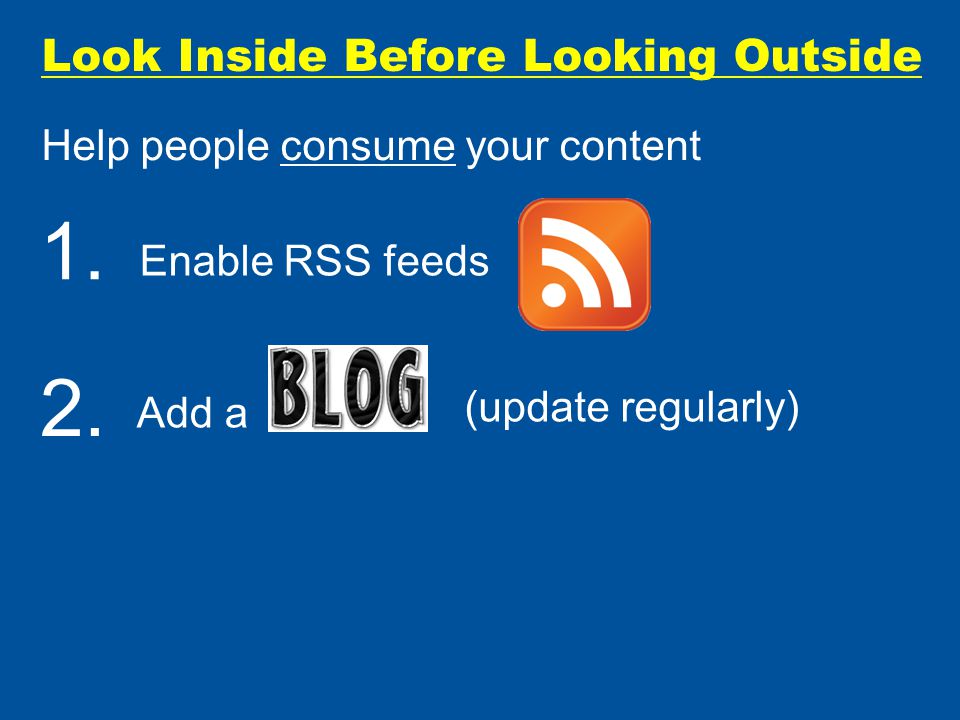 Look Inside Before Looking Outside Help people consume your content (update regularly) Enable RSS feeds Add a 1.