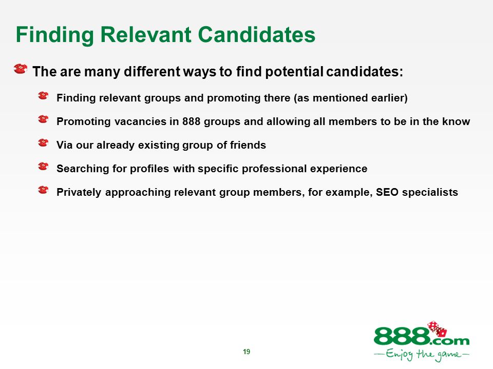19 Finding Relevant Candidates The are many different ways to find potential candidates: Finding relevant groups and promoting there (as mentioned earlier) Promoting vacancies in 888 groups and allowing all members to be in the know Via our already existing group of friends Searching for profiles with specific professional experience Privately approaching relevant group members, for example, SEO specialists