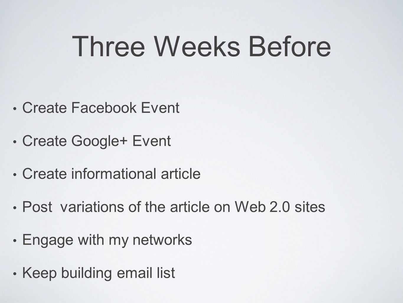 Three Weeks Before Create Facebook Event Create Google+ Event Create informational article Post variations of the article on Web 2.0 sites Engage with my networks Keep building  list