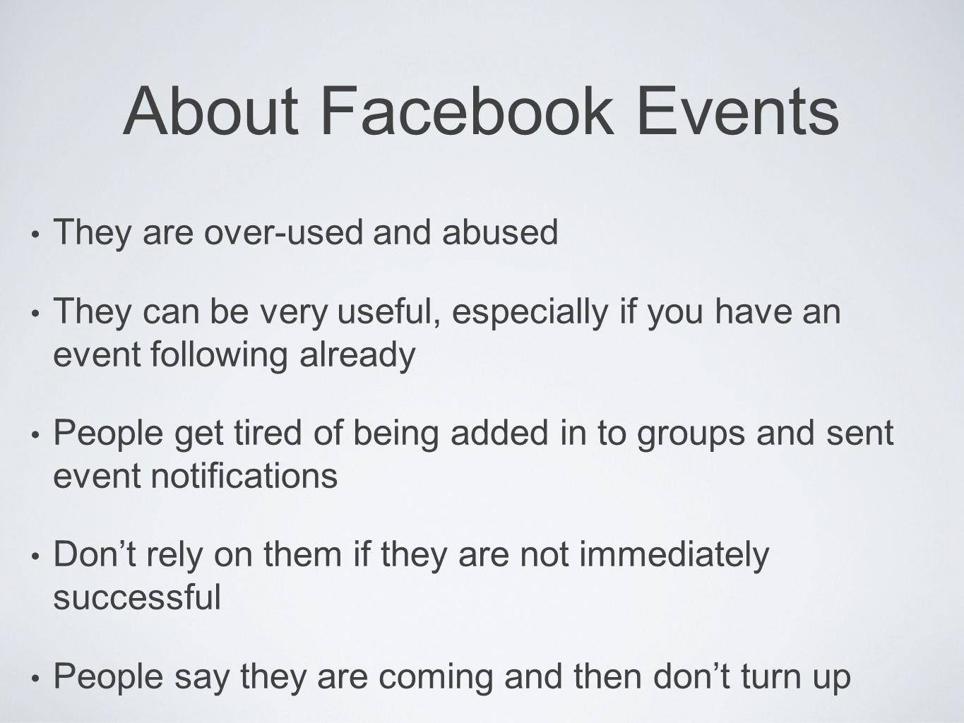 About Facebook Events They are over-used and abused They can be very useful, especially if you have an event following already People get tired of being added in to groups and sent event notifications Don’t rely on them if they are not immediately successful People say they are coming and then don’t turn up