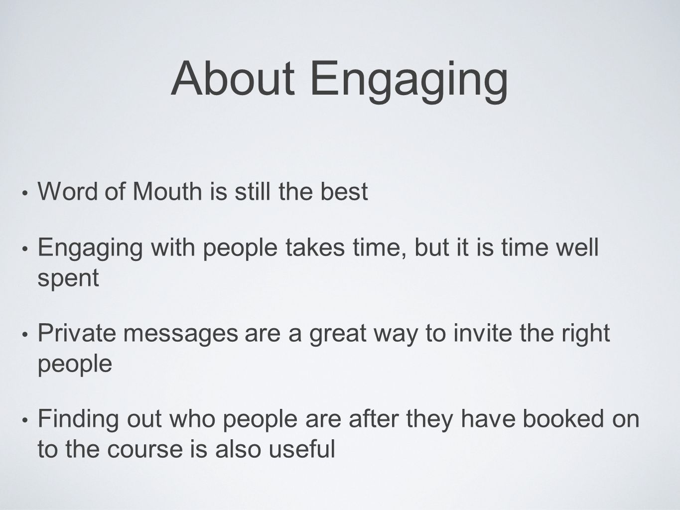 About Engaging Word of Mouth is still the best Engaging with people takes time, but it is time well spent Private messages are a great way to invite the right people Finding out who people are after they have booked on to the course is also useful