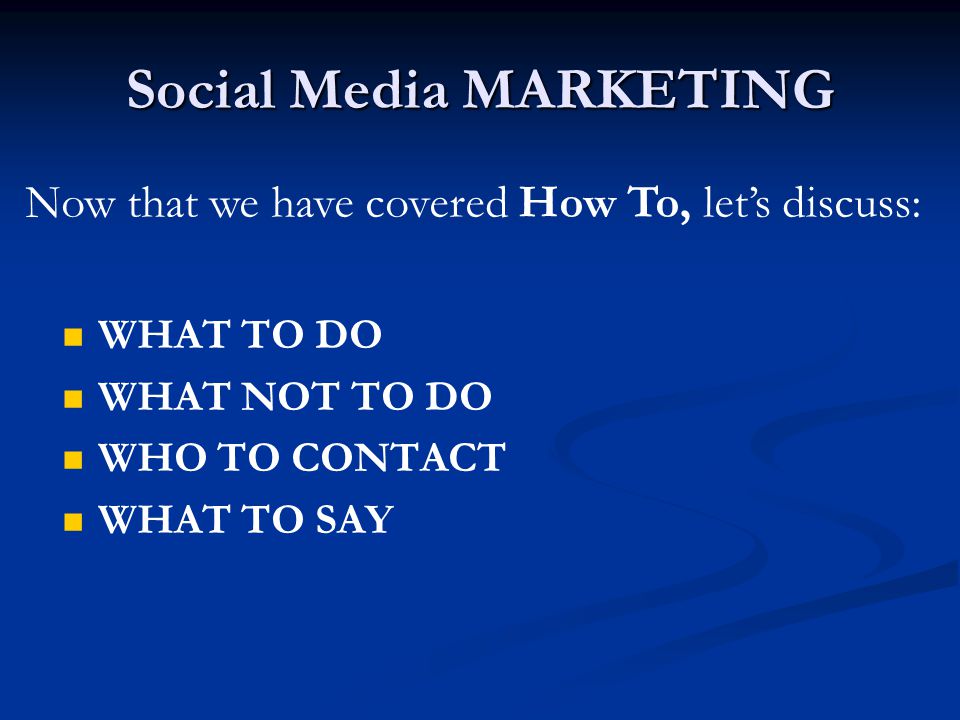 Social Media MARKETING WHAT TO DO WHAT NOT TO DO WHO TO CONTACT WHAT TO SAY Now that we have covered How To, let’s discuss: