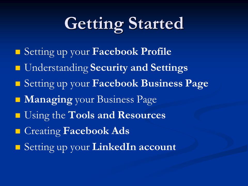 Getting Started Setting up your Facebook Profile Understanding Security and Settings Setting up your Facebook Business Page Managing your Business Page Using the Tools and Resources Creating Facebook Ads Setting up your LinkedIn account