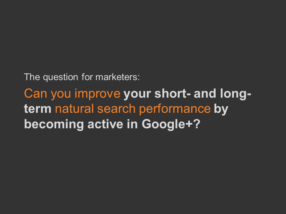 COPYRIGHT ICROSSING / PROPRIETARY AND CONFIDENTIAL 13 The question for marketers: Can you improve your short- and long- term natural search performance by becoming active in Google+
