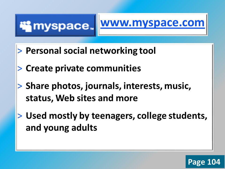 >Personal social networking tool >Create private communities >Share photos, journals, interests, music, status, Web sites and more >Used mostly by teenagers, college students, and young adults   Page 104