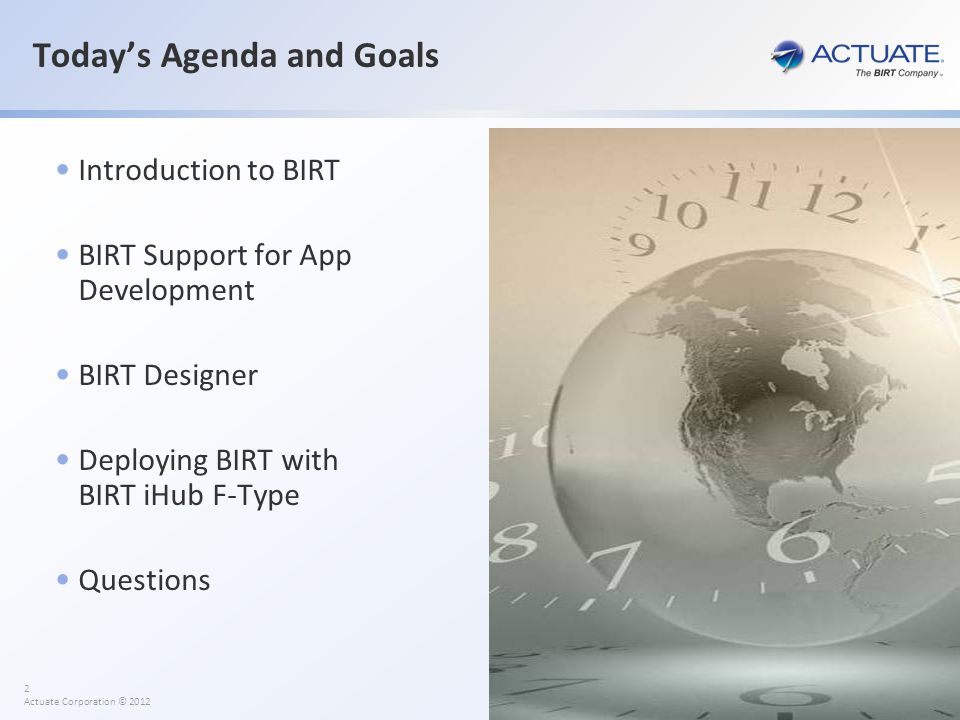 2 Actuate Corporation © 2012 Today’s Agenda and Goals Introduction to BIRT BIRT Support for App Development BIRT Designer Deploying BIRT with BIRT iHub F-Type Questions