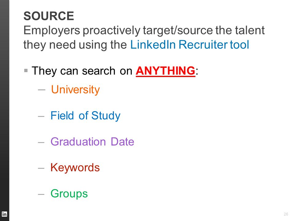 SOURCE Employers proactively target/source the talent they need using the LinkedIn Recruiter tool  They can search on ANYTHING: – University – Field of Study – Graduation Date – Keywords – Groups 26