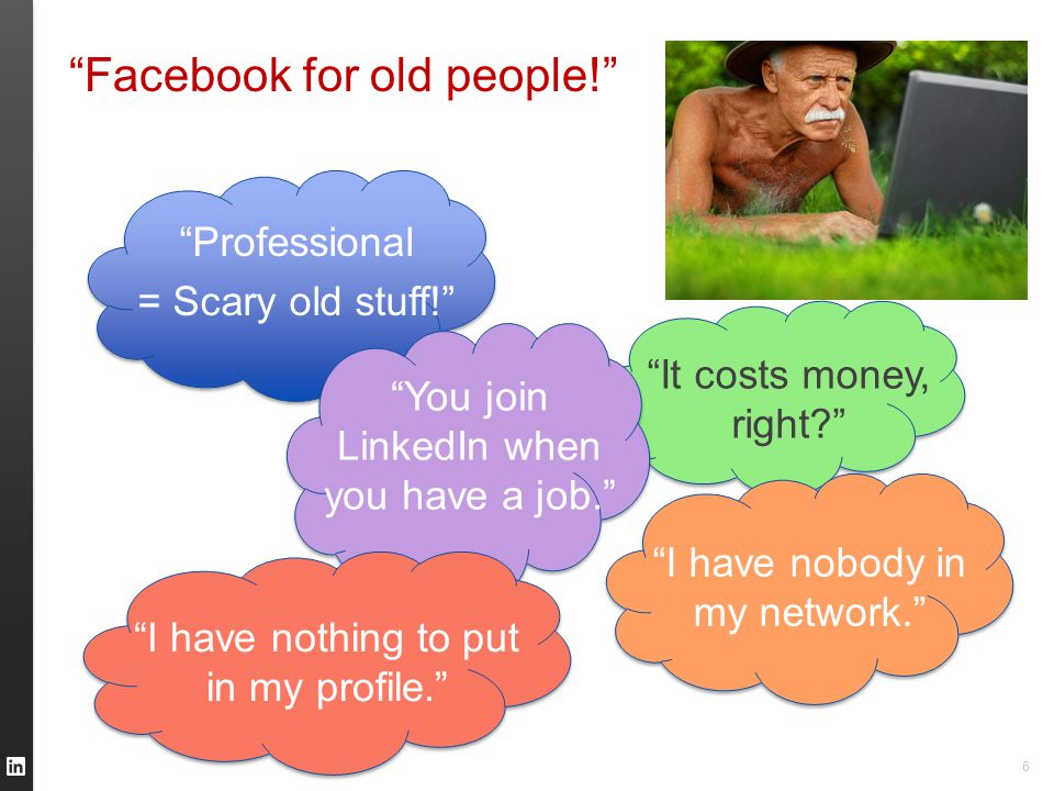 Facebook for old people! 6 Professional = Scary old stuff! I have nobody in my network. It costs money, right You join LinkedIn when you have a job. I have nothing to put in my profile.