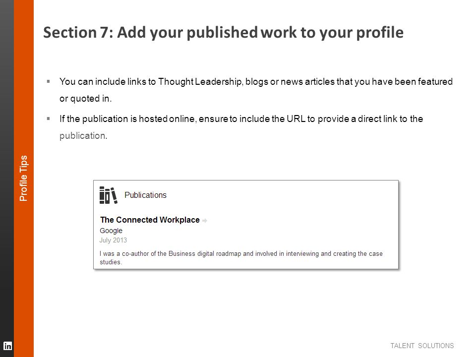 TALENT SOLUTIONS Section 7: Add your published work to your profile Profile Tips  You can include links to Thought Leadership, blogs or news articles that you have been featured or quoted in.