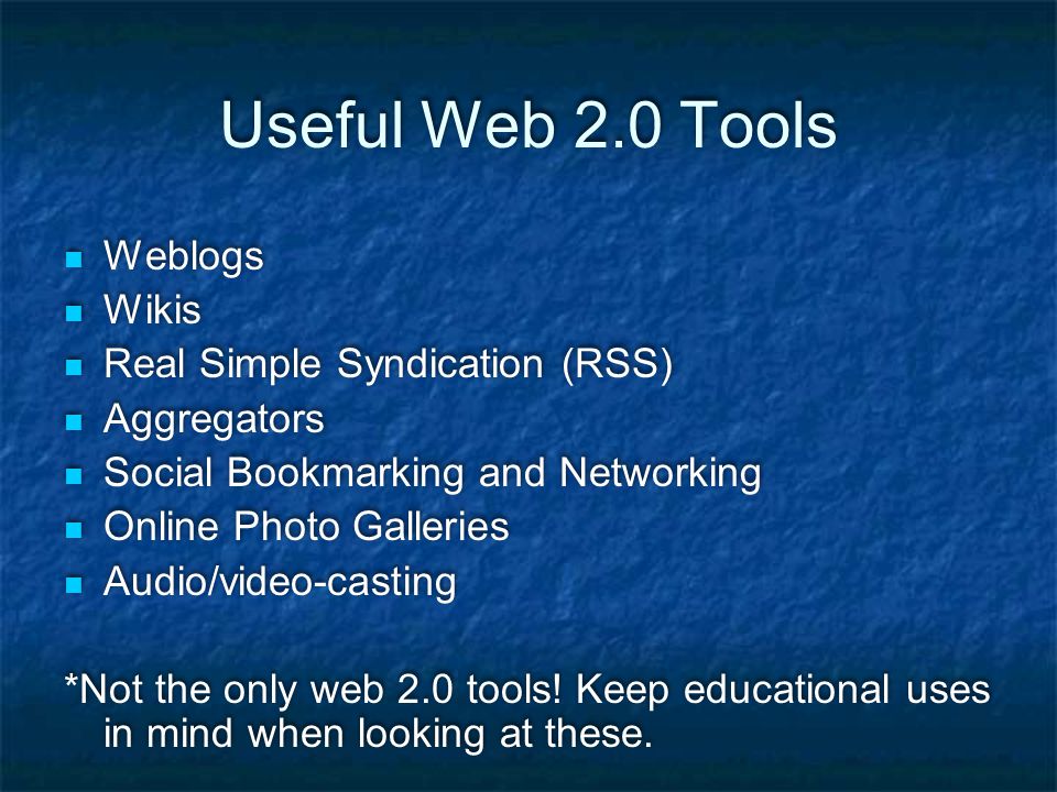 Useful Web 2.0 Tools Weblogs Wikis Real Simple Syndication (RSS) Aggregators Social Bookmarking and Networking Online Photo Galleries Audio/video-casting *Not the only web 2.0 tools.
