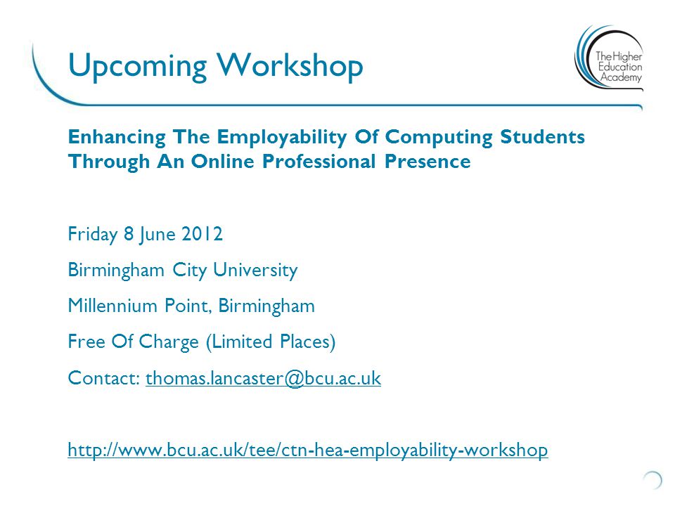 Enhancing The Employability Of Computing Students Through An Online Professional Presence Friday 8 June 2012 Birmingham City University Millennium Point, Birmingham Free Of Charge (Limited Places) Contact:   Upcoming Workshop