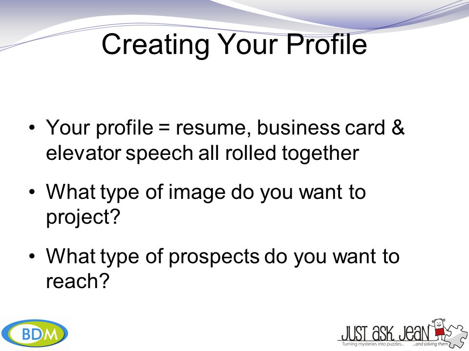 Creating Your Profile Your profile = resume, business card & elevator speech all rolled together What type of image do you want to project.