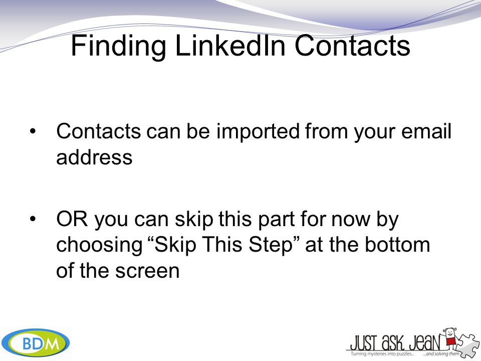 Finding LinkedIn Contacts Contacts can be imported from your  address OR you can skip this part for now by choosing Skip This Step at the bottom of the screen