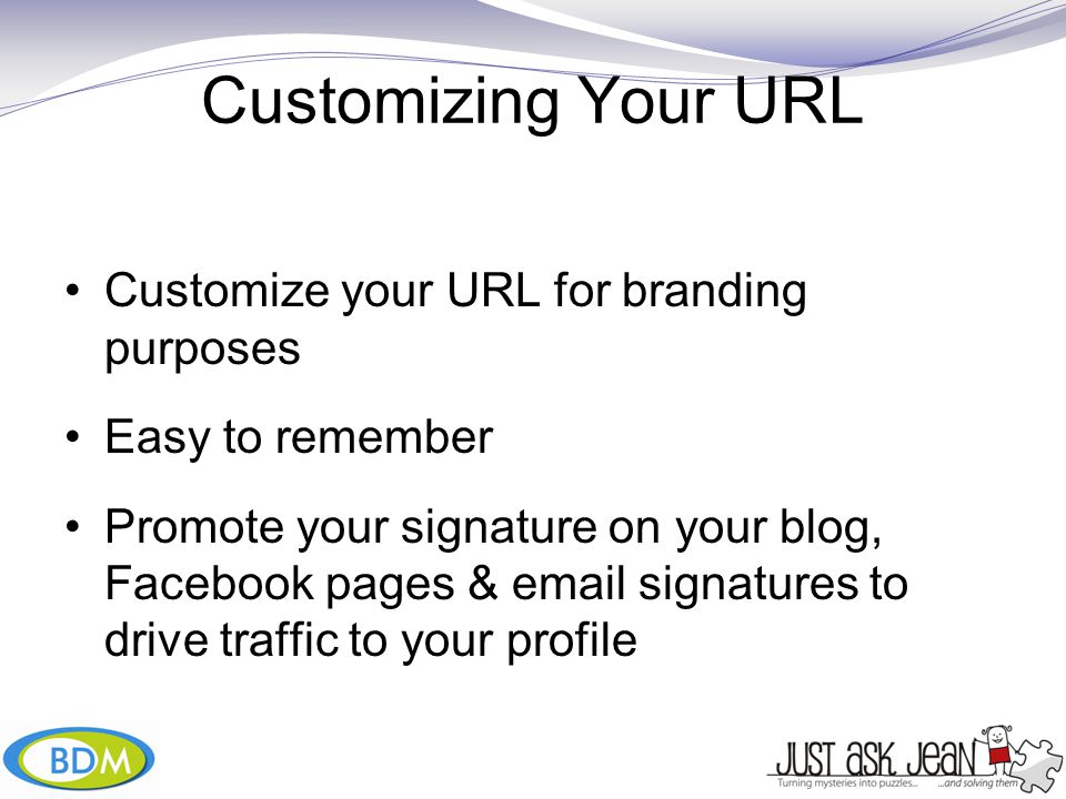 Customizing Your URL Customize your URL for branding purposes Easy to remember Promote your signature on your blog, Facebook pages &  signatures to drive traffic to your profile