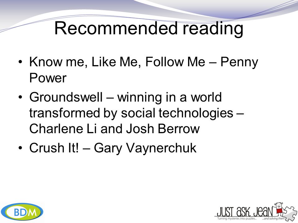 Recommended reading Know me, Like Me, Follow Me – Penny Power Groundswell – winning in a world transformed by social technologies – Charlene Li and Josh Berrow Crush It.