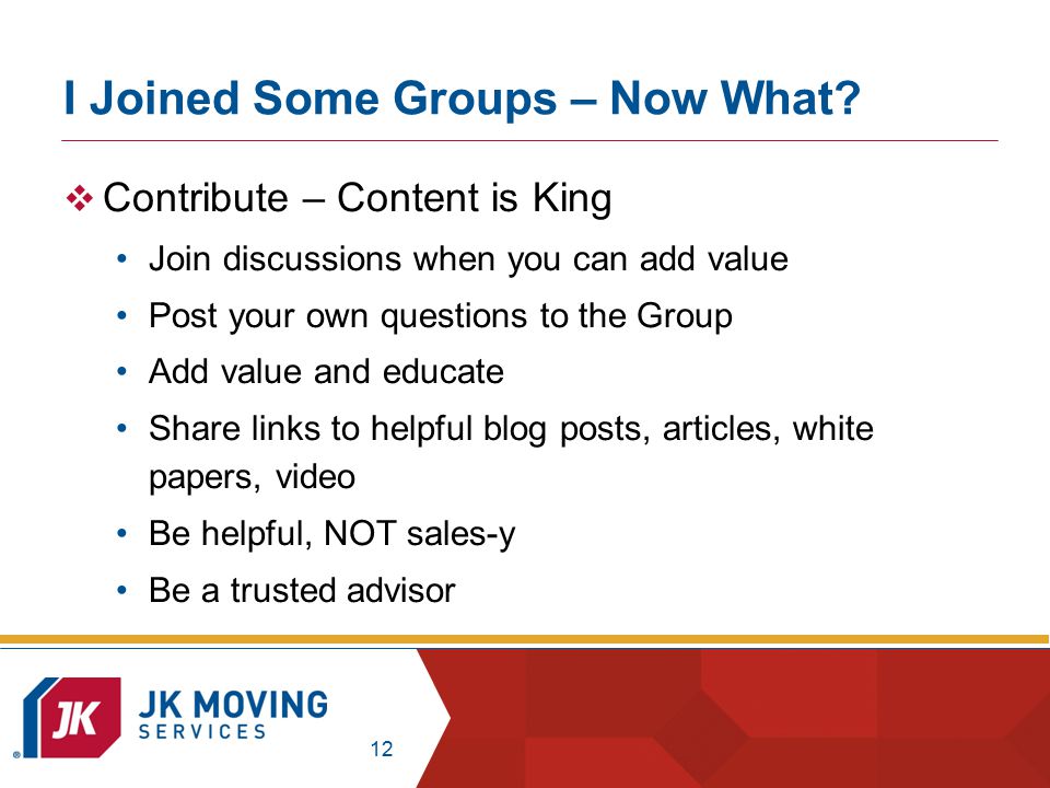 12  Contribute – Content is King Join discussions when you can add value Post your own questions to the Group Add value and educate Share links to helpful blog posts, articles, white papers, video Be helpful, NOT sales-y Be a trusted advisor I Joined Some Groups – Now What