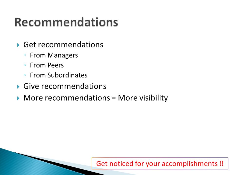  Get recommendations ◦ From Managers ◦ From Peers ◦ From Subordinates  Give recommendations  More recommendations = More visibility Get noticed for your accomplishments !!