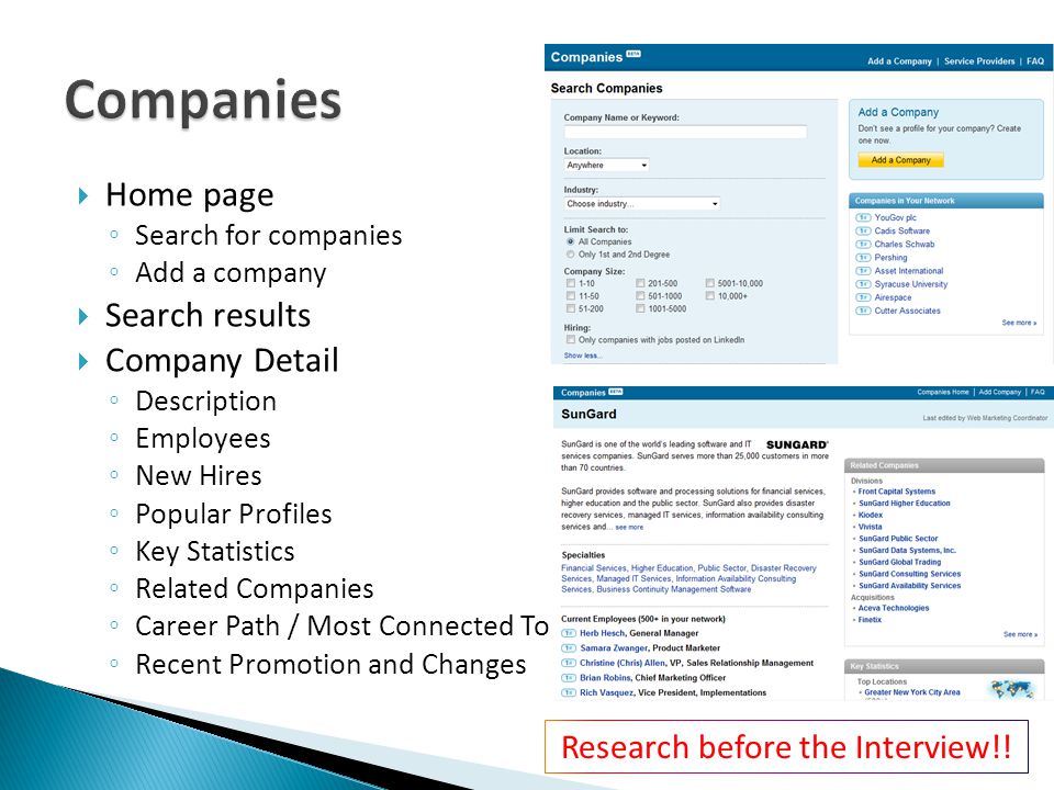  Home page ◦ Search for companies ◦ Add a company  Search results  Company Detail ◦ Description ◦ Employees ◦ New Hires ◦ Popular Profiles ◦ Key Statistics ◦ Related Companies ◦ Career Path / Most Connected To ◦ Recent Promotion and Changes Research before the Interview!!
