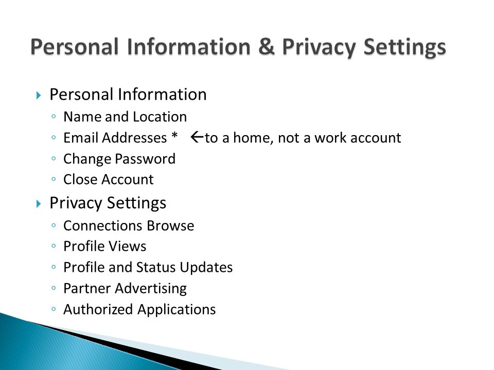  Personal Information ◦ Name and Location ◦  Addresses *  to a home, not a work account ◦ Change Password ◦ Close Account  Privacy Settings ◦ Connections Browse ◦ Profile Views ◦ Profile and Status Updates ◦ Partner Advertising ◦ Authorized Applications