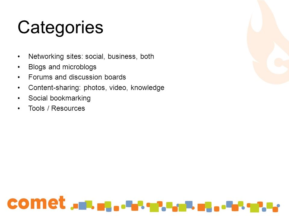 Categories Networking sites: social, business, both Blogs and microblogs Forums and discussion boards Content-sharing: photos, video, knowledge Social bookmarking Tools / Resources