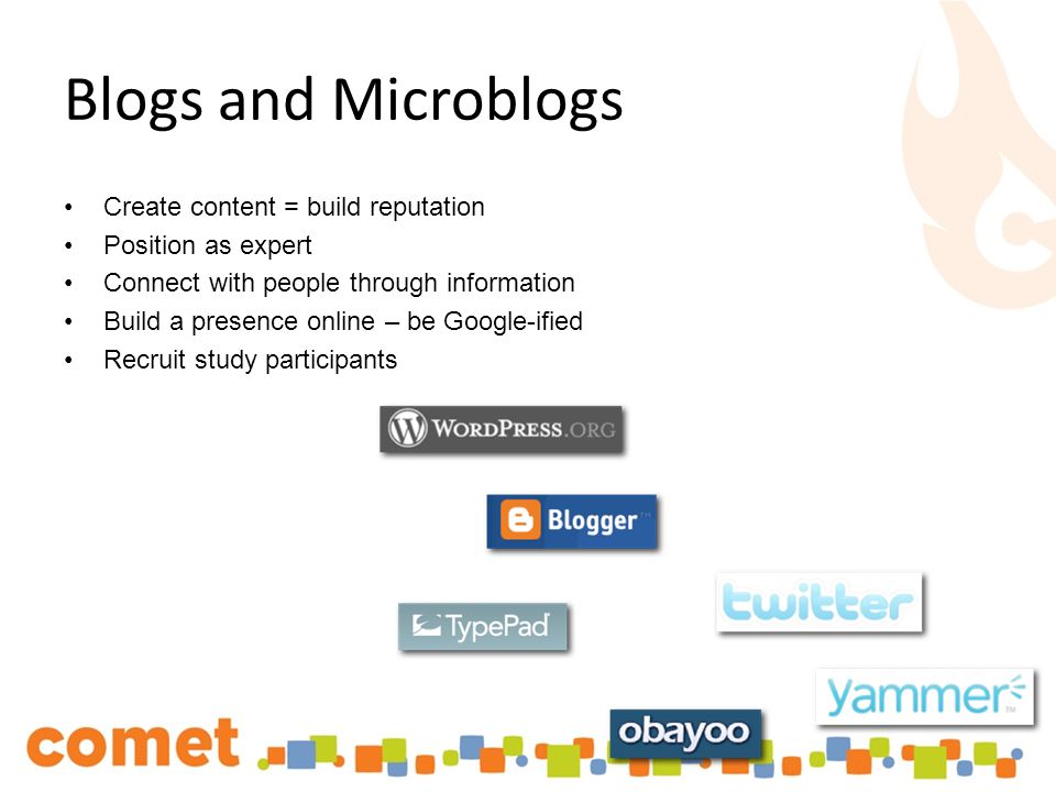 Blogs and Microblogs Create content = build reputation Position as expert Connect with people through information Build a presence online – be Google-ified Recruit study participants