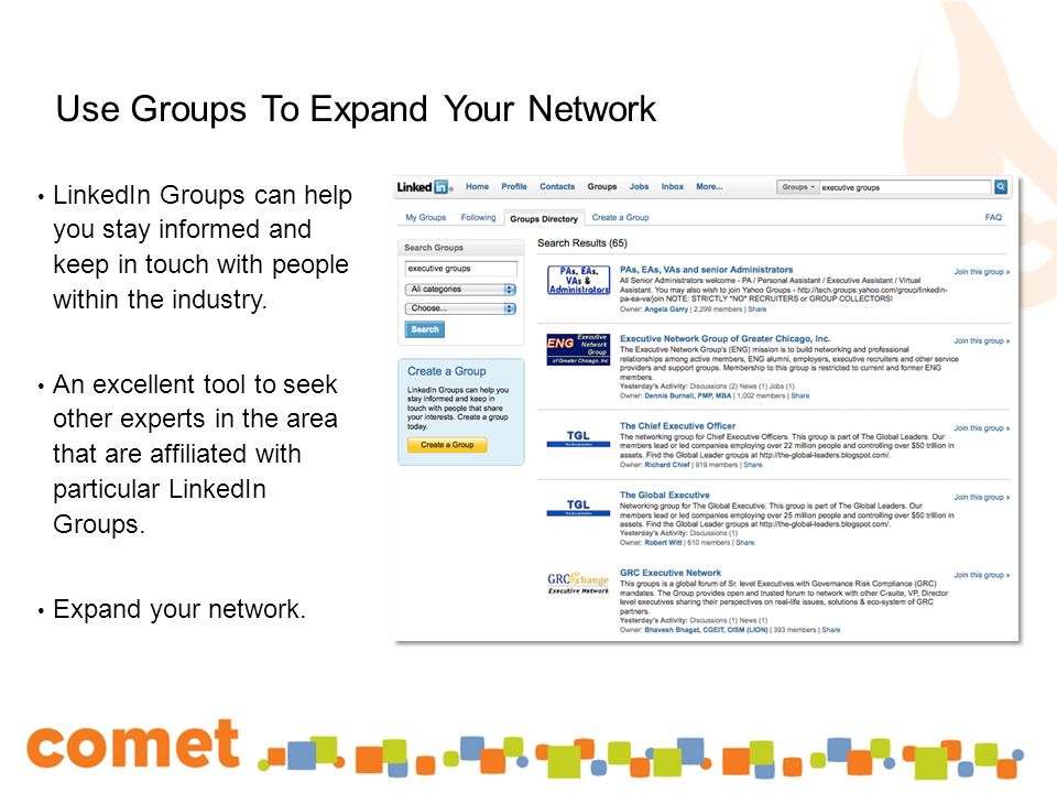 Use Groups To Expand Your Network LinkedIn Groups can help you stay informed and keep in touch with people within the industry.