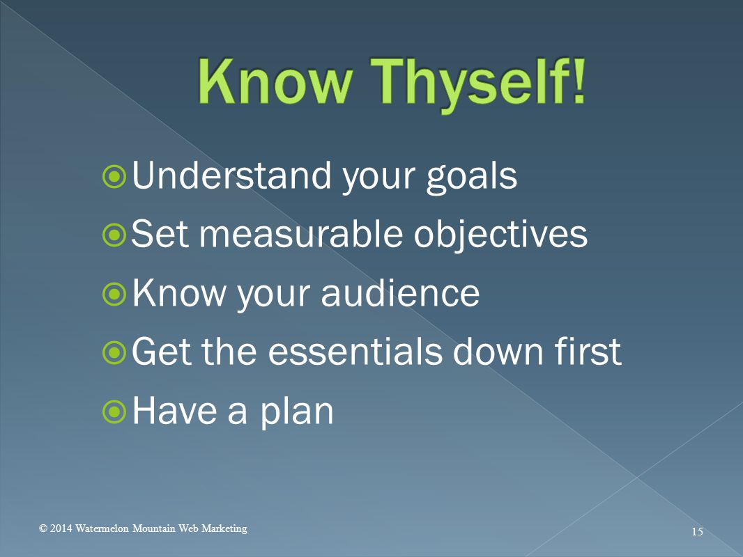  Understand your goals  Set measurable objectives  Know your audience  Get the essentials down first  Have a plan © 2014 Watermelon Mountain Web Marketing 15