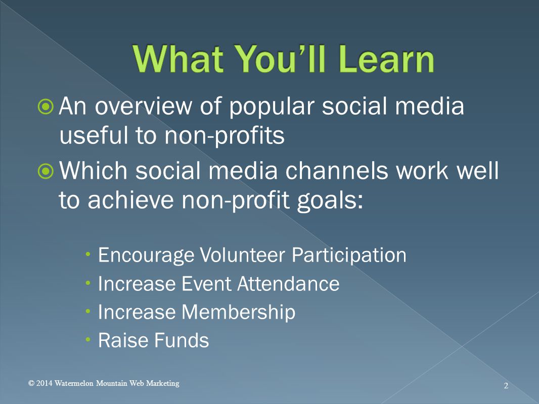  An overview of popular social media useful to non-profits  Which social media channels work well to achieve non-profit goals:  Encourage Volunteer Participation  Increase Event Attendance  Increase Membership  Raise Funds © 2014 Watermelon Mountain Web Marketing 2