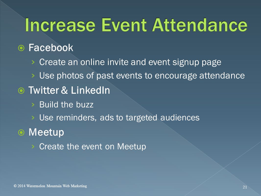  Facebook › Create an online invite and event signup page › Use photos of past events to encourage attendance  Twitter & LinkedIn › Build the buzz › Use reminders, ads to targeted audiences  Meetup › Create the event on Meetup © 2014 Watermelon Mountain Web Marketing 21