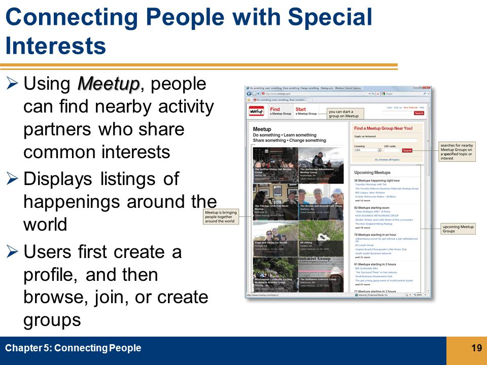 Connecting People with Special Interests Meetup  Using Meetup, people can find nearby activity partners who share common interests  Displays listings of happenings around the world  Users first create a profile, and then browse, join, or create groups Chapter 5: Connecting People19