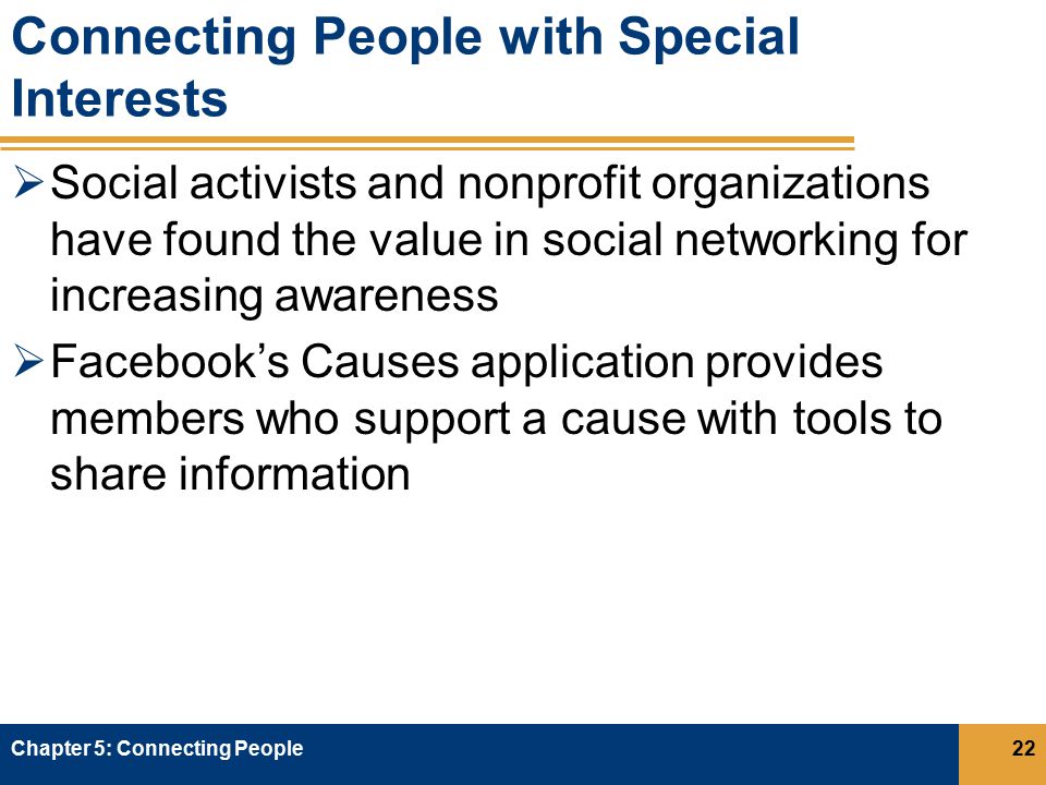 Connecting People with Special Interests  Social activists and nonprofit organizations have found the value in social networking for increasing awareness  Facebook’s Causes application provides members who support a cause with tools to share information Chapter 5: Connecting People22