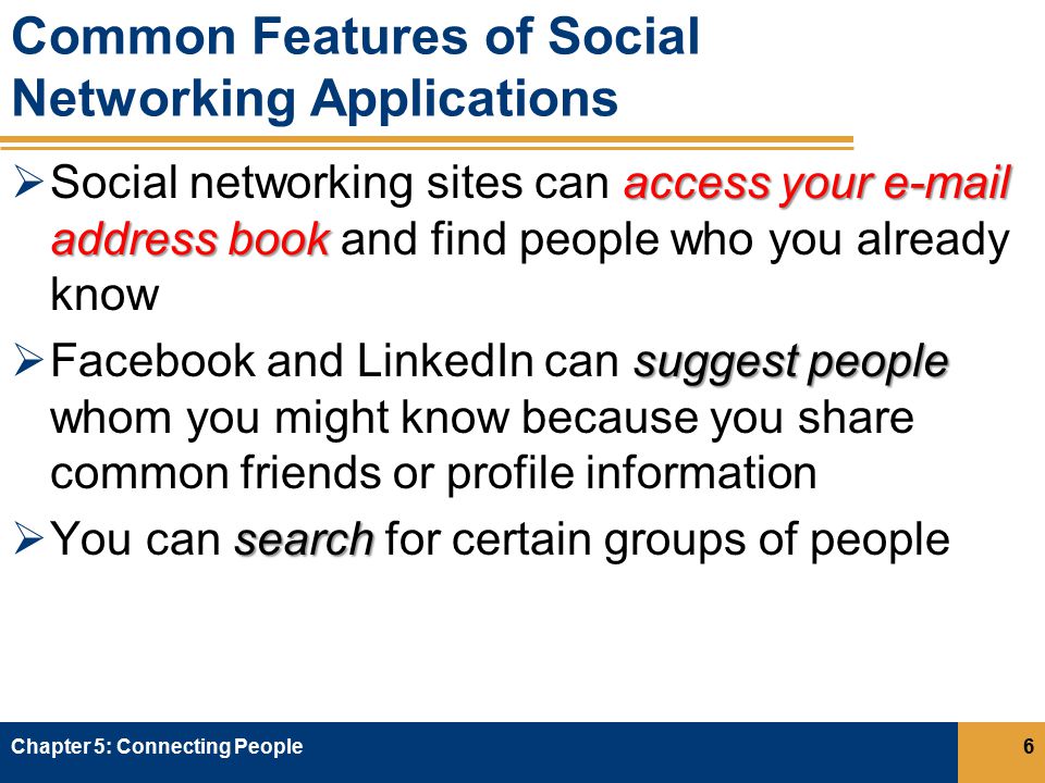 Common Features of Social Networking Applications access your  address book  Social networking sites can access your  address book and find people who you already know suggest people  Facebook and LinkedIn can suggest people whom you might know because you share common friends or profile information search  You can search for certain groups of people Chapter 5: Connecting People6