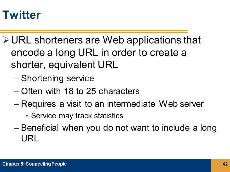 Twitter  URL shorteners are Web applications that encode a long URL in order to create a shorter, equivalent URL –Shortening service –Often with 18 to 25 characters –Requires a visit to an intermediate Web server Service may track statistics –Beneficial when you do not want to include a long URL Chapter 5: Connecting People42