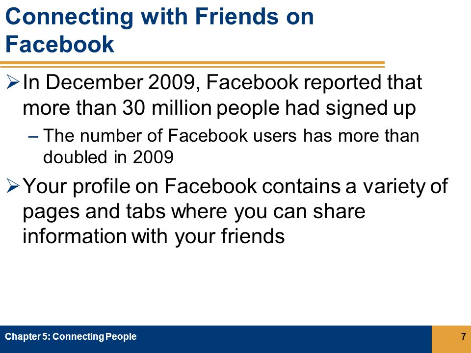 Connecting with Friends on Facebook  In December 2009, Facebook reported that more than 30 million people had signed up –The number of Facebook users has more than doubled in 2009  Your profile on Facebook contains a variety of pages and tabs where you can share information with your friends Chapter 5: Connecting People7