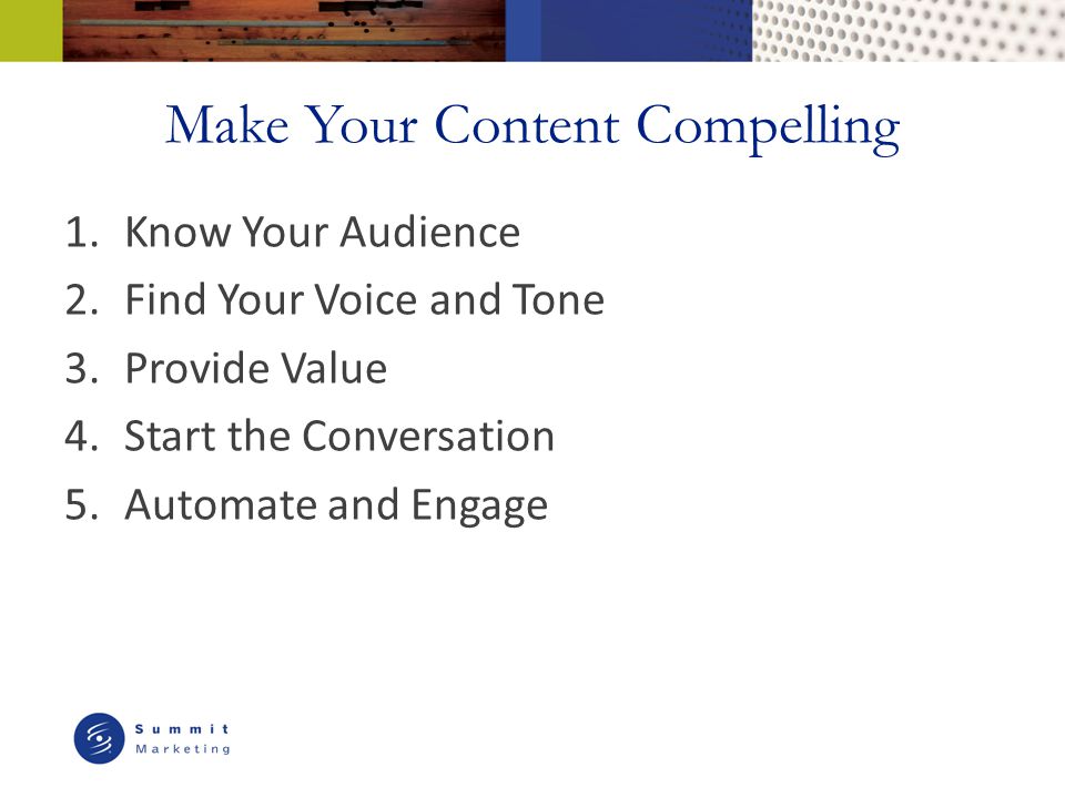 Make Your Content Compelling 1.Know Your Audience 2.Find Your Voice and Tone 3.Provide Value 4.Start the Conversation 5.Automate and Engage