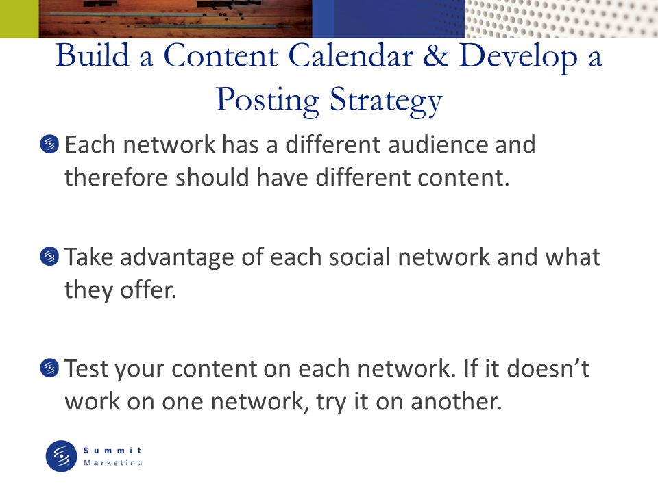 Build a Content Calendar & Develop a Posting Strategy Each network has a different audience and therefore should have different content.