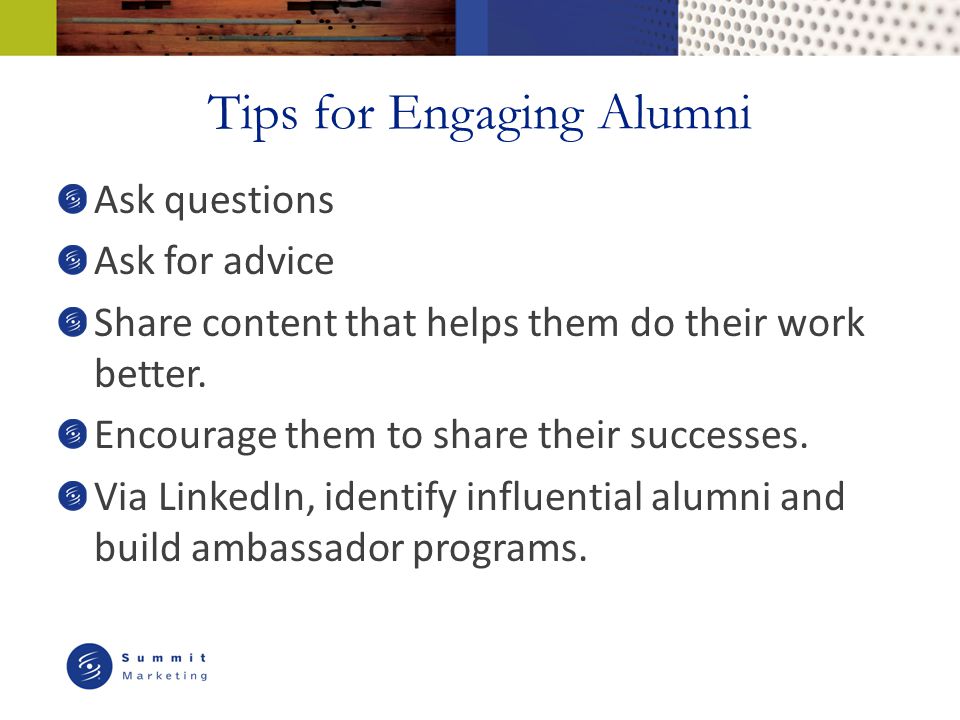 Tips for Engaging Alumni Ask questions Ask for advice Share content that helps them do their work better.