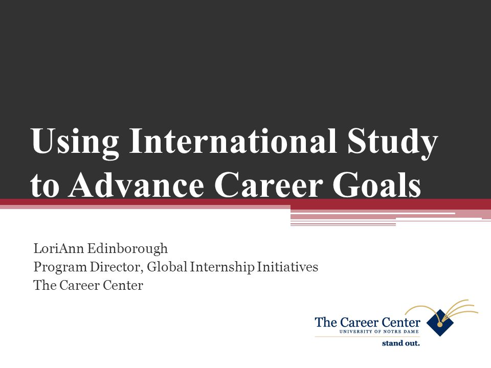 Using International Study to Advance Career Goals LoriAnn Edinborough Program Director, Global Internship Initiatives The Career Center