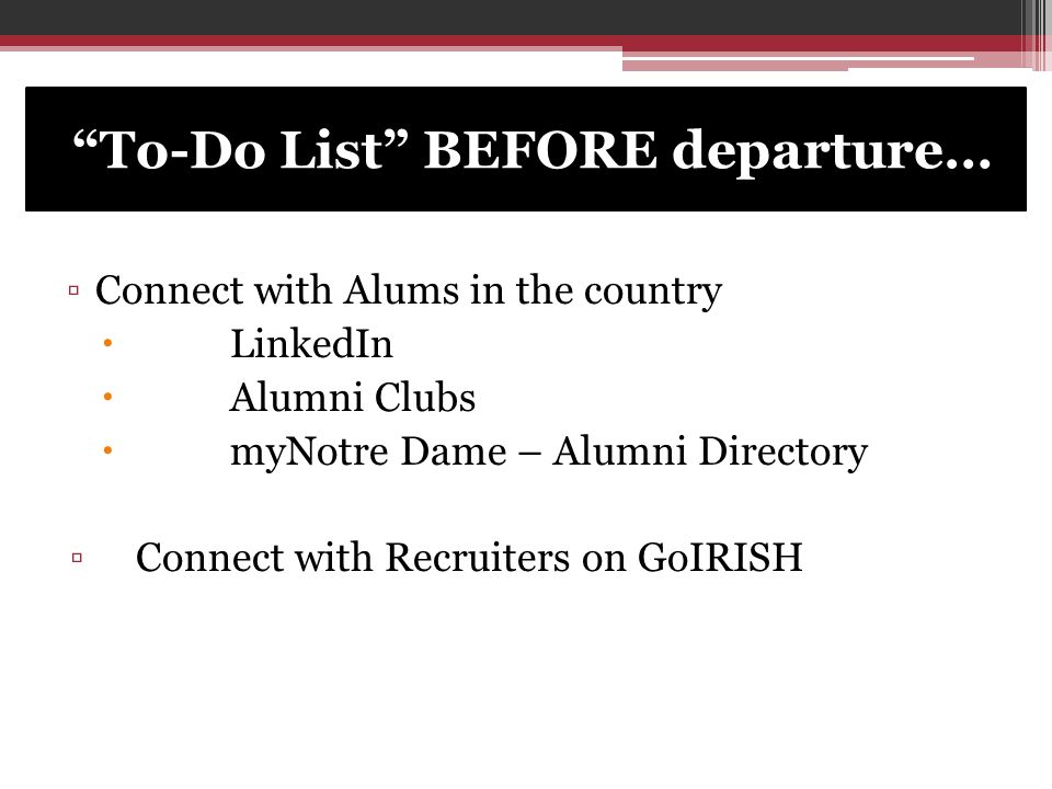 To-Do List BEFORE departure… ▫Connect with Alums in the country  LinkedIn  Alumni Clubs  myNotre Dame – Alumni Directory ▫Connect with Recruiters on GoIRISH
