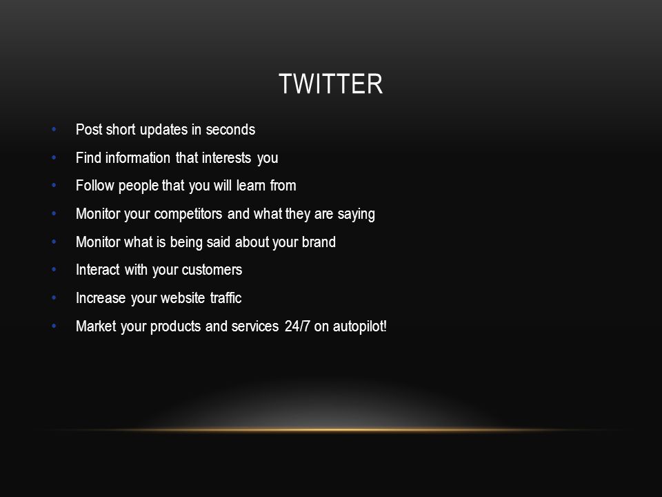 TWITTER Post short updates in seconds Find information that interests you Follow people that you will learn from Monitor your competitors and what they are saying Monitor what is being said about your brand Interact with your customers Increase your website traffic Market your products and services 24/7 on autopilot!