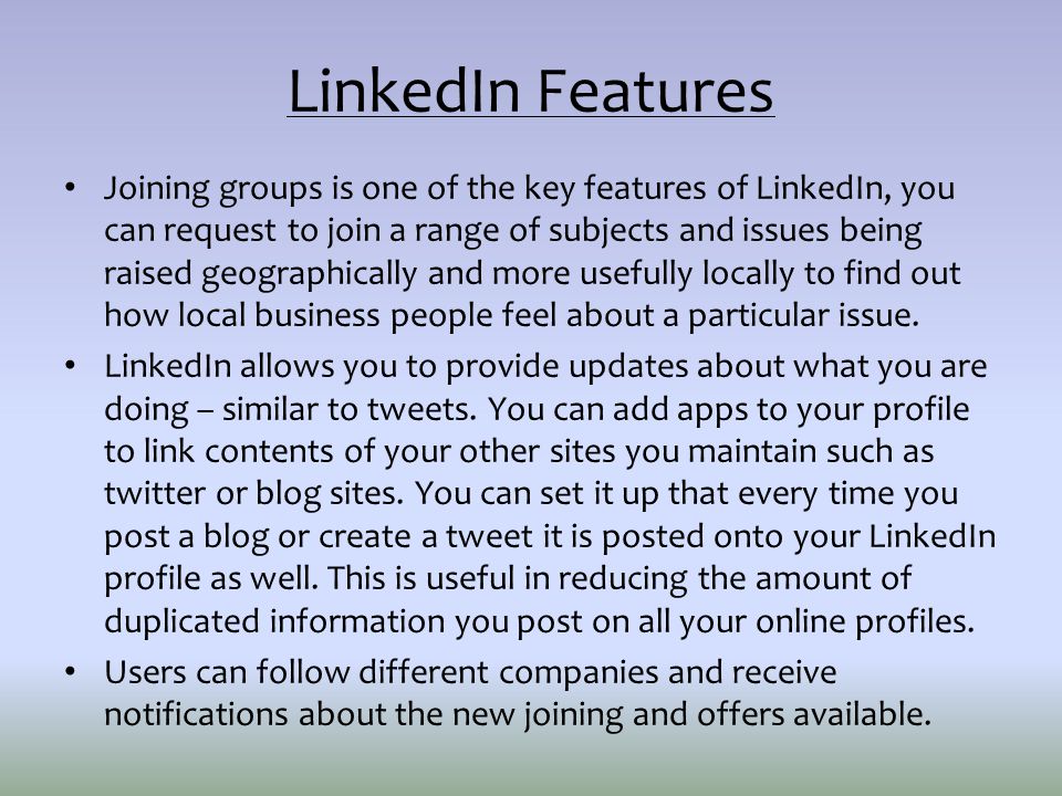 LinkedIn Features Joining groups is one of the key features of LinkedIn, you can request to join a range of subjects and issues being raised geographically and more usefully locally to find out how local business people feel about a particular issue.