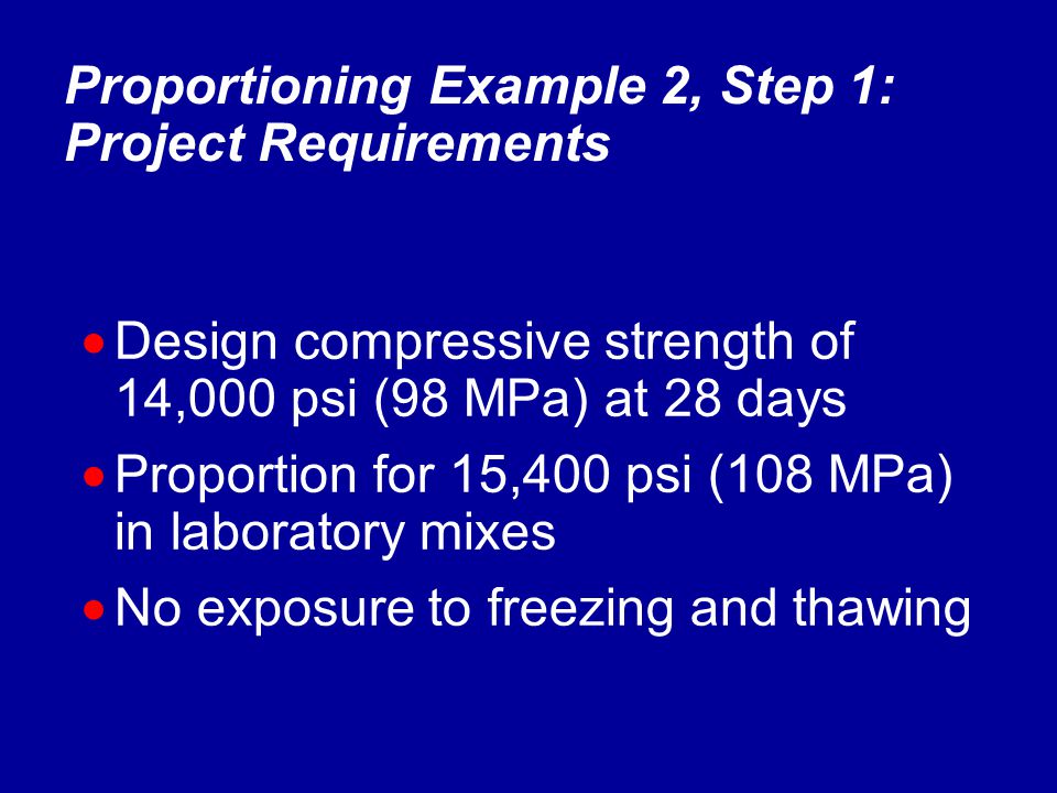  Design compressive strength of 14,000 psi (98 MPa) at 28 days  Proportion for 15,400 psi (108 MPa) in laboratory mixes  No exposure to freezing and thawing Proportioning Example 2, Step 1: Project Requirements