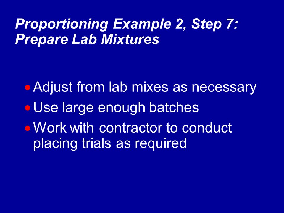  Adjust from lab mixes as necessary  Use large enough batches  Work with contractor to conduct placing trials as required Proportioning Example 2, Step 7: Prepare Lab Mixtures