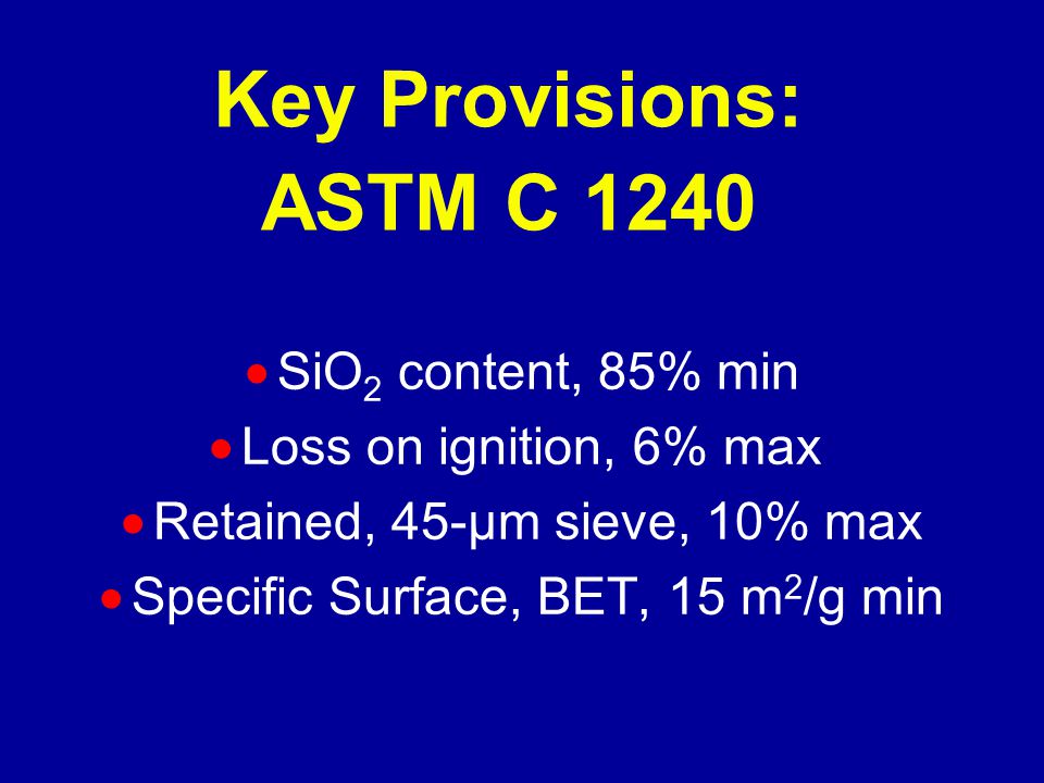 Key Provisions: ASTM C 1240  SiO 2 content, 85% min  Loss on ignition, 6% max  Retained, 45-µm sieve, 10% max  Specific Surface, BET, 15 m 2 /g min