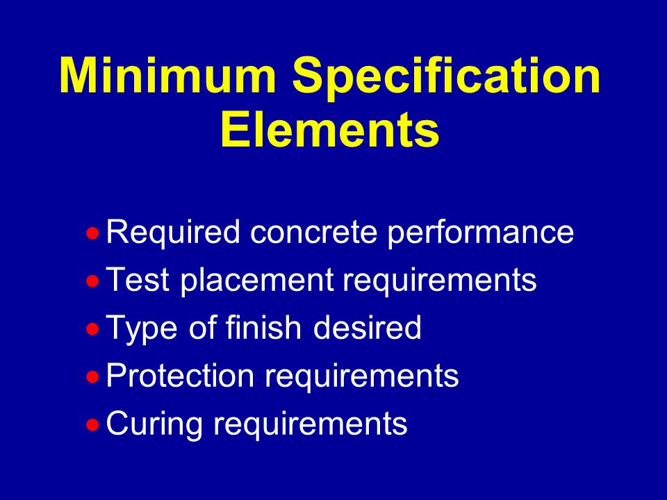 Minimum Specification Elements  Required concrete performance  Test placement requirements  Type of finish desired  Protection requirements  Curing requirements