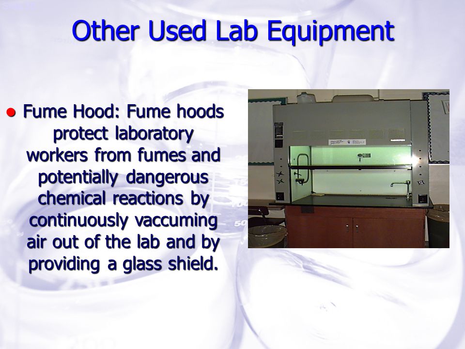 Slide 39 Fume Hood: Fume hoods protect laboratory workers from fumes and potentially dangerous chemical reactions by continuously vaccuming air out of the lab and by providing a glass shield.