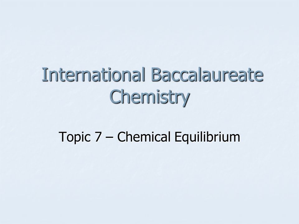 International Baccalaureate Chemistry International Baccalaureate Chemistry Topic 7 – Chemical Equilibrium