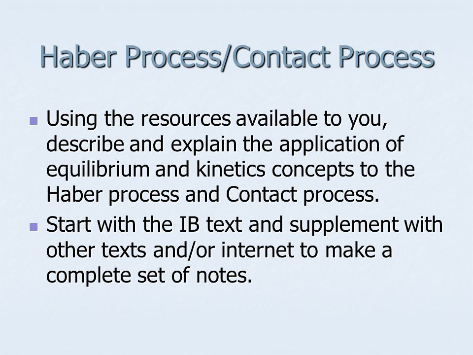 Haber Process/Contact Process Using the resources available to you, describe and explain the application of equilibrium and kinetics concepts to the Haber process and Contact process.