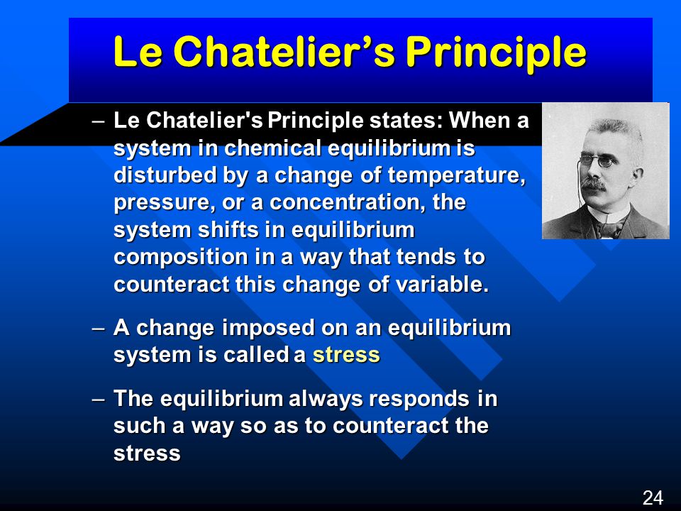 Le Chatelier’s Principle –Le Chatelier s Principle states: When a system in chemical equilibrium is disturbed by a change of temperature, pressure, or a concentration, the system shifts in equilibrium composition in a way that tends to counteract this change of variable.